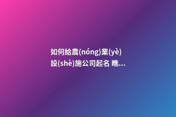 如何給農(nóng)業(yè)設(shè)施公司起名 瞧瞧這些詩意好名字